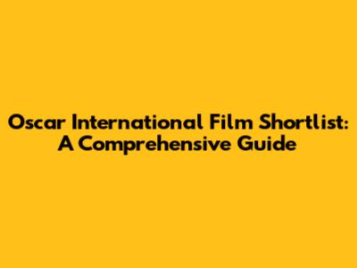 Oscar International Film Shortlist: A Comprehensive Guide