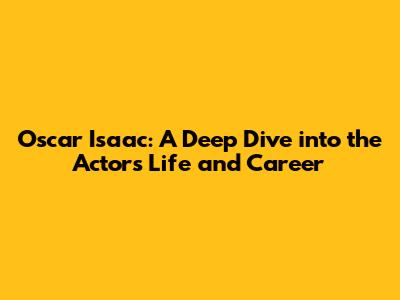Oscar Isaac: A Deep Dive into the Actor's Life and Career