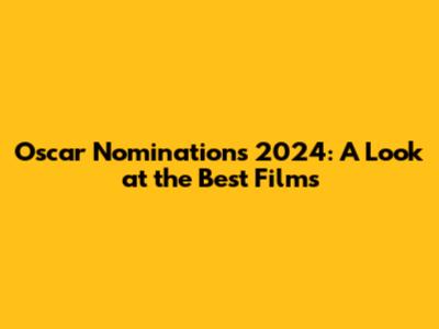Oscar Nominations 2024: A Look at the Best Films