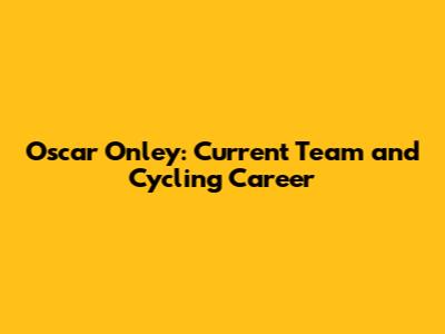 Oscar Onley: Current Team and Cycling Career