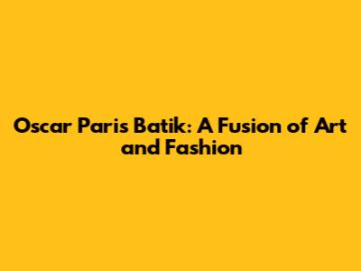 Oscar Paris Batik: A Fusion of Art and Fashion