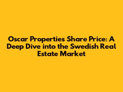 Oscar Properties Share Price: A Deep Dive into the Swedish Real Estate Market