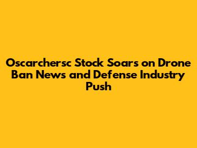 Oscarchersc Stock Soars on Drone Ban News and Defense Industry Push