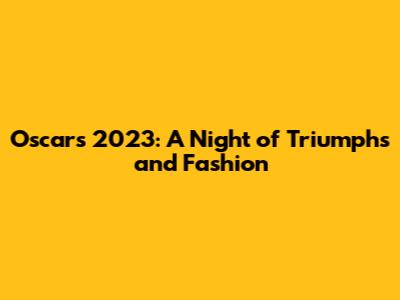 Oscars 2023: A Night of Triumphs and Fashion