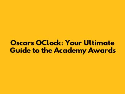 Oscars O'Clock: Your Ultimate Guide to the Academy Awards