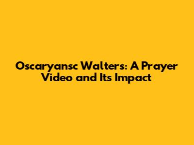 Oscaryansc Walters: A Prayer Video and Its Impact