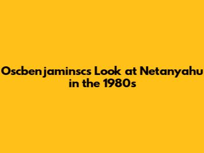 Oscbenjaminsc's Look at Netanyahu in the 1980s