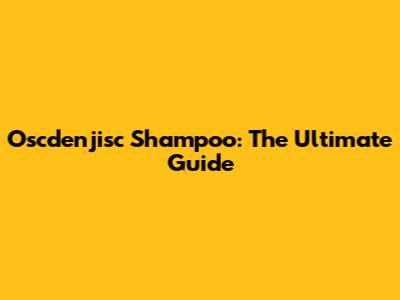 Oscdenjisc Shampoo: The Ultimate Guide