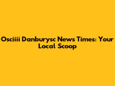 Osciiii Danburysc News Times: Your Local Scoop