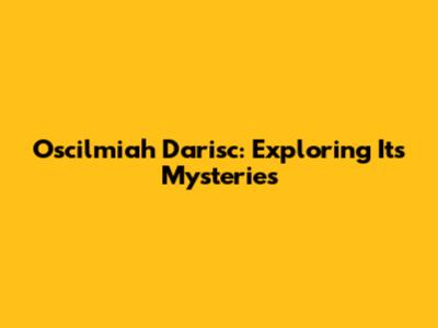 Oscilmiah Darisc: Exploring Its Mysteries