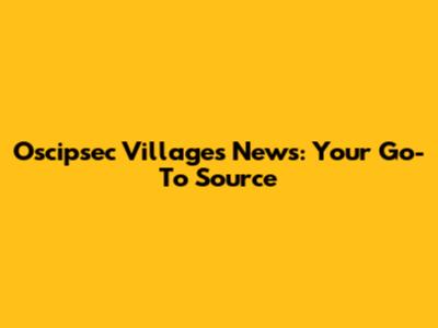Oscipsec Villages News: Your Go-To Source