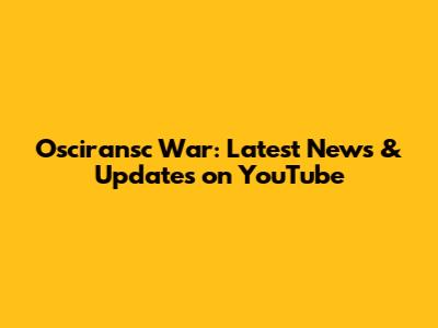 Osciransc War: Latest News & Updates on YouTube