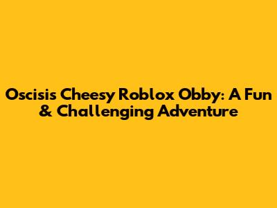 Oscisi's Cheesy Roblox Obby: A Fun & Challenging Adventure