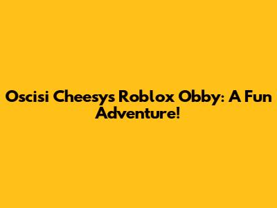 Oscisi Cheesy's Roblox Obby: A Fun Adventure!