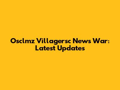 Osclmz Villagersc News War: Latest Updates