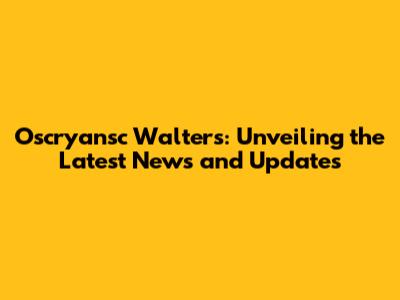 Oscryansc Walters: Unveiling the Latest News and Updates