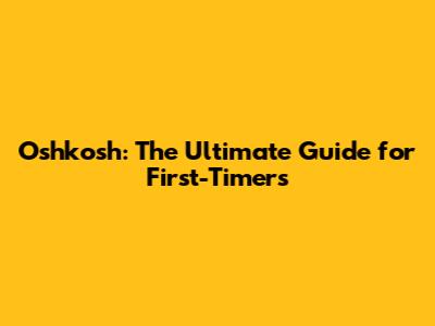 Oshkosh: The Ultimate Guide for First-Timers