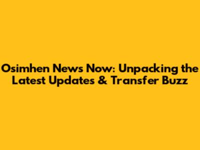 Osimhen News Now: Unpacking the Latest Updates & Transfer Buzz