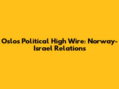 Oslo's Political High Wire: Norway-Israel Relations