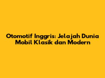 Otomotif Inggris: Jelajah Dunia Mobil Klasik dan Modern