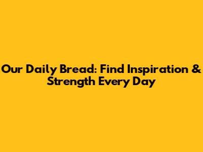 Our Daily Bread: Find Inspiration & Strength Every Day