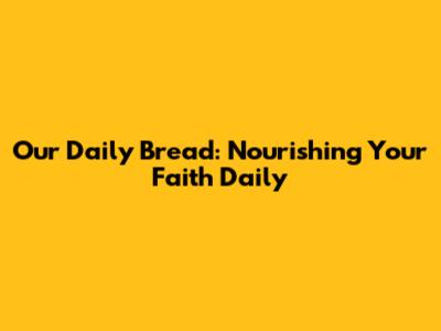 Our Daily Bread: Nourishing Your Faith Daily