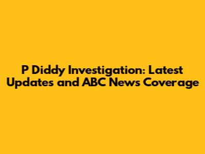 P Diddy Investigation: Latest Updates and ABC News Coverage