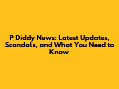 P Diddy News: Latest Updates, Scandals, and What You Need to Know