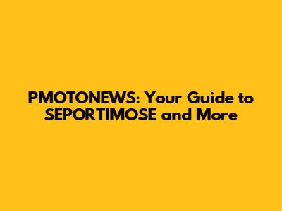 PMOTONEWS: Your Guide to SEPORTIMOSE and More