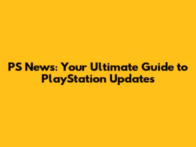 PS News: Your Ultimate Guide to PlayStation Updates