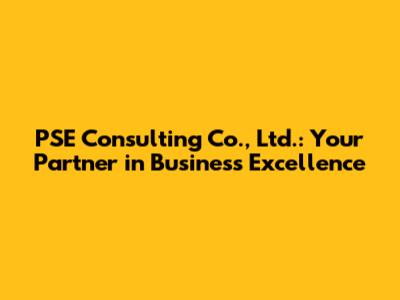 PSE Consulting Co., Ltd.: Your Partner in Business Excellence
