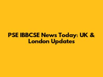 PSE IBBCSE News Today: UK & London Updates
