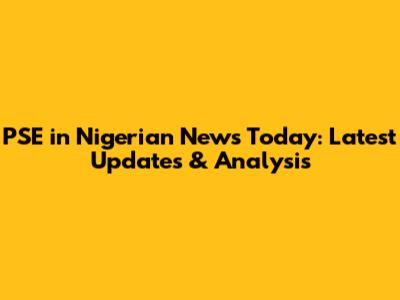 PSE in Nigerian News Today: Latest Updates & Analysis
