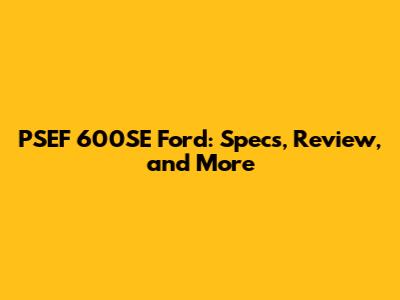 PSEF 600SE Ford: Specs, Review, and More