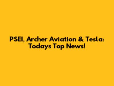 PSEI, Archer Aviation & Tesla: Today's Top News!