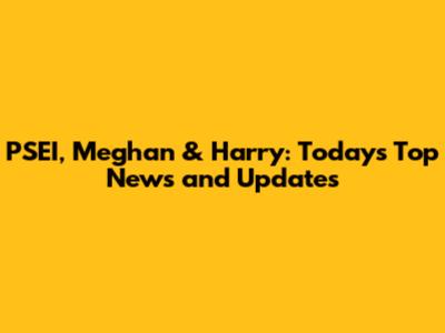PSEI, Meghan & Harry: Today's Top News and Updates