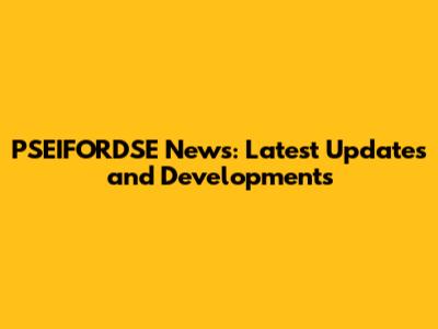 PSEIFORDSE News: Latest Updates and Developments