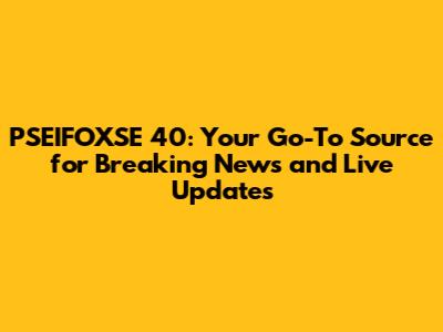 PSEIFOXSE 40: Your Go-To Source for Breaking News and Live Updates