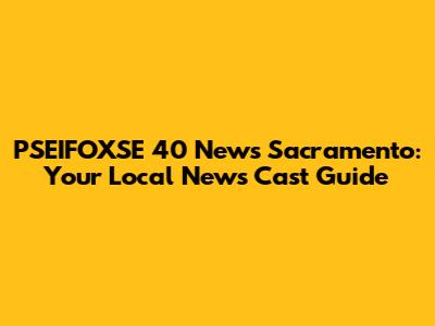 PSEIFOXSE 40 News Sacramento: Your Local News Cast Guide