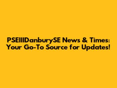 PSEIIIDanburySE News & Times: Your Go-To Source for Updates!