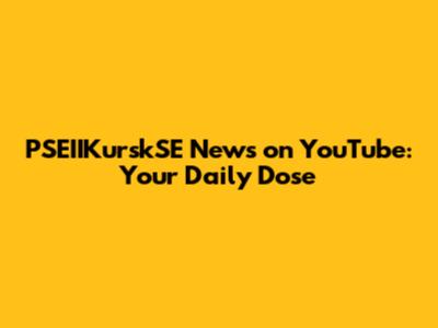 PSEIIKurskSE News on YouTube: Your Daily Dose