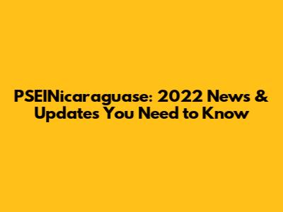 PSEINicaraguase: 2022 News & Updates You Need to Know