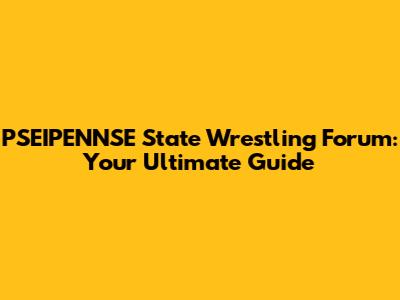 PSEIPENNSE State Wrestling Forum: Your Ultimate Guide