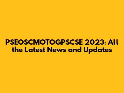 PSEOSCMOTOGPSCSE 2023: All the Latest News and Updates
