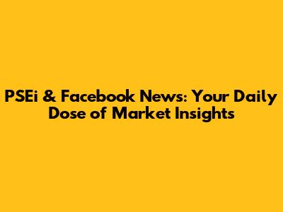 PSEi & Facebook News: Your Daily Dose of Market Insights