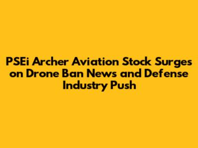 PSEi Archer Aviation Stock Surges on Drone Ban News and Defense Industry Push