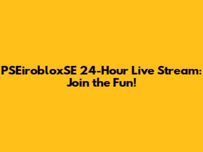 PSEirobloxSE 24-Hour Live Stream: Join the Fun!