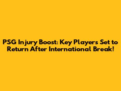 PSG Injury Boost: Key Players Set to Return After International Break!