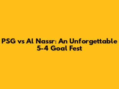 PSG vs Al Nassr: An Unforgettable 5-4 Goal Fest