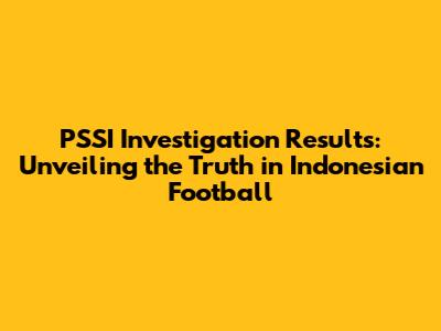 PSSI Investigation Results: Unveiling the Truth in Indonesian Football